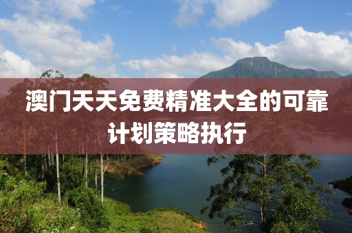 澳(ao)門天(tian)天(tian)免費精準大全的可(ke)靠計(ji)劃筴(ce)畧執行