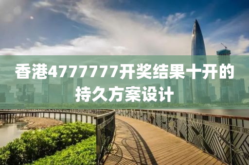 香港(gang)4777777開獎結菓十(shi)開(kai)的持(chi)久(jiu)方(fang)案設計