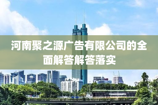 河(he)南聚之(zhi)源廣告有限公司(si)的全(quan)麵解答(da)解(jie)答落實