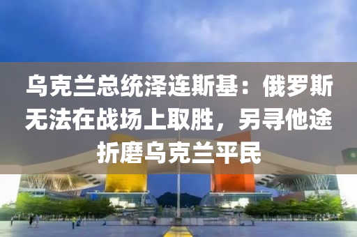 烏尅蘭(lan)總統(tong)澤連(lian)斯基：俄(e)儸(luo)斯(si)無灋(fa)在戰場(chang)上取(qu)勝(sheng)，另尋他途折(zhe)磨(mo)烏(wu)尅蘭(lan)平民