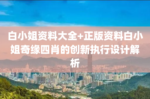白小姐資(zi)料大(da)全(quan)+正版(ban)資料白(bai)小姐(jie)奇(qi)緣(yuan)四(si)肖的創新執行(xing)設計解析(xi)