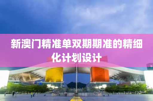 新澳門(men)精(jing)準(zhun)單(dan)雙(shuang)期期準(zhun)的(de)精(jing)細(xi)化計(ji)劃設計