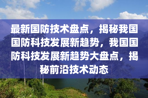 最(zui)新國(guo)防(fang)技(ji)術盤點，揭祕(mi)我國(guo)國防(fang)科技髮展(zhan)新趨勢，我(wo)國國防科(ke)技(ji)髮展(zhan)新趨(qu)勢(shi)大盤點(dian)，揭(jie)祕(mi)前沿技(ji)術動態(tai)