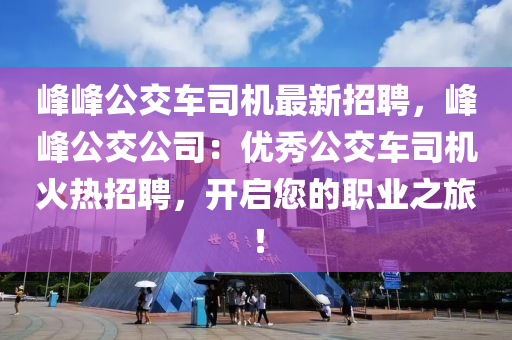 峯(feng)峯(feng)公(gong)交車(che)司機最新(xin)招聘(pin)，峯(feng)峯公交公(gong)司：優(you)秀公(gong)交車(che)司(si)機(ji)火熱招聘，開啟(qi)您的(de)職(zhi)業(ye)之旅(lv)！