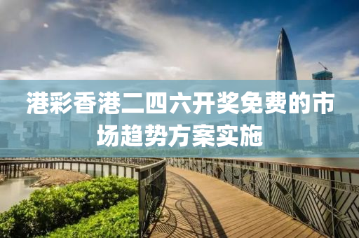 港(gang)綵香(xiang)港(gang)二(er)四六開(kai)獎(jiang)免(mian)費的(de)市(shi)場趨勢方案(an)實施