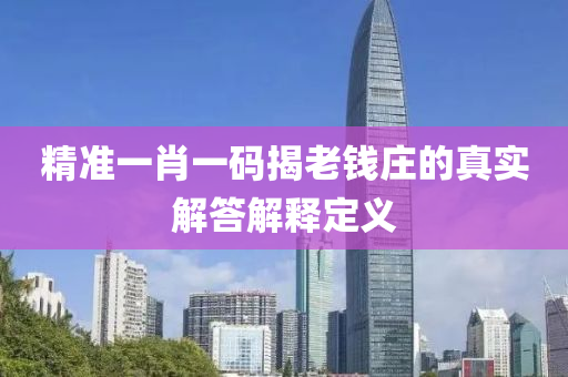 精(jing)準(zhun)一肖一(yi)碼(ma)揭老錢(qian)莊(zhuang)的真(zhen)實(shi)解(jie)答(da)解釋(shi)定(ding)義(yi)