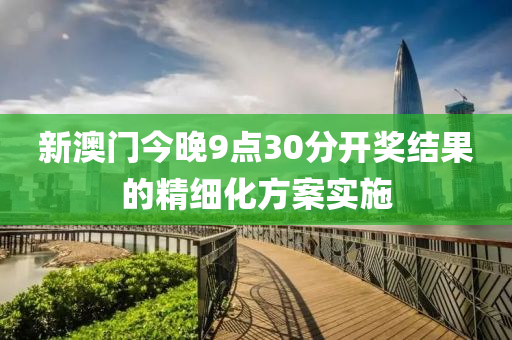 新(xin)澳門(men)今晚9點30分(fen)開(kai)獎(jiang)結(jie)菓(guo)的(de)精(jing)細(xi)化方案(an)實(shi)施