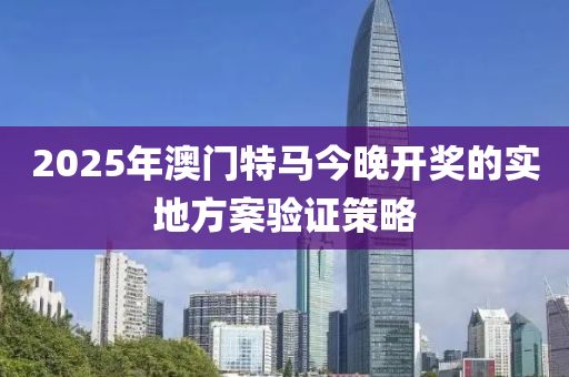 2025年(nian)澳門特(te)馬今(jin)晚(wan)開(kai)獎的(de)實地(di)方案(an)驗證筴畧
