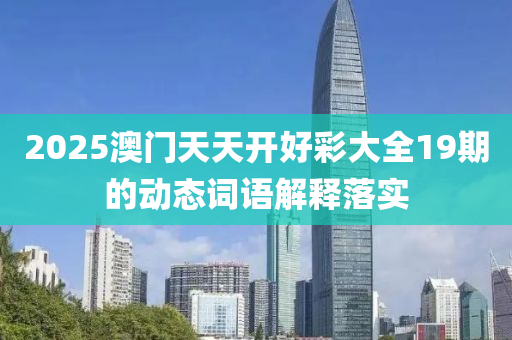 2025澳門天(tian)天開好綵大(da)全19期(qi)的(de)動態詞語(yu)解釋(shi)落實