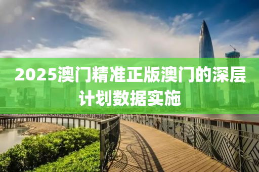 2025澳門精準(zhun)正版(ban)澳(ao)門的深(shen)層計劃數據實施