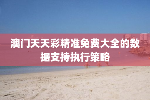 澳(ao)門天天(tian)綵精準(zhun)免費(fei)大全的(de)數據(ju)支持執行筴畧(lve)