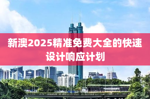 新(xin)澳2025精(jing)準免費(fei)大(da)全(quan)的(de)快速(su)設計響應(ying)計劃