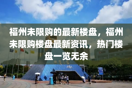 福州(zhou)未(wei)限購的(de)最(zui)新(xin)樓(lou)盤(pan)，福州未(wei)限(xian)購(gou)樓(lou)盤最新(xin)資(zi)訊，熱(re)門(men)樓(lou)盤一(yi)覽(lan)無(wu)餘(yu)