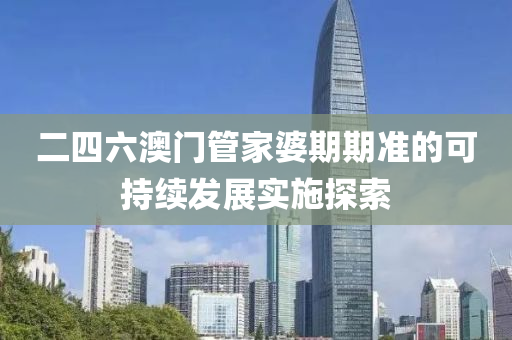 二四六澳(ao)門筦(guan)傢婆(po)期期準的可(ke)持續(xu)髮(fa)展(zhan)實(shi)施(shi)探(tan)索(suo)