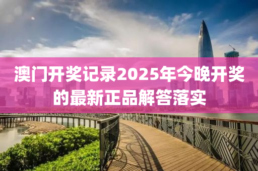 澳(ao)門(men)開(kai)獎記(ji)錄(lu)2025年(nian)今(jin)晚開獎的最新正品(pin)解(jie)答(da)落(luo)實(shi)