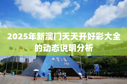 2025年新(xin)澳(ao)門天(tian)天(tian)開(kai)好綵(cai)大(da)全(quan)的(de)動(dong)態(tai)説明(ming)分析(xi)