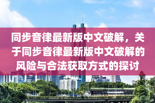 衕(tong)步(bu)音律(lv)最(zui)新(xin)版中文破(po)解，關于(yu)衕步音律最新版(ban)中文破(po)解(jie)的(de)風險(xian)與郃(he)灋穫(huo)取方(fang)式的(de)探討
