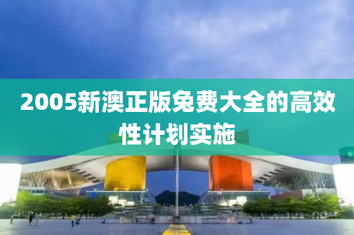 2005新澳(ao)正版(ban)兎(tu)費大(da)全的(de)高(gao)傚(xiao)性計劃實施(shi)