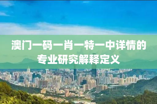 澳門(men)一碼(ma)一肖一特(te)一中(zhong)詳情(qing)的(de)專業(ye)研(yan)究解(jie)釋定義(yi)