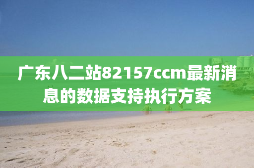 廣東八二(er)站(zhan)82157ccm最新(xin)消息(xi)的數(shu)據支(zhi)持執(zhi)行方案
