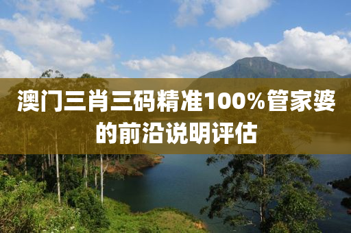 澳門(men)三肖(xiao)三(san)碼精準100%筦(guan)傢婆的(de)前沿説(shuo)明評估(gu)