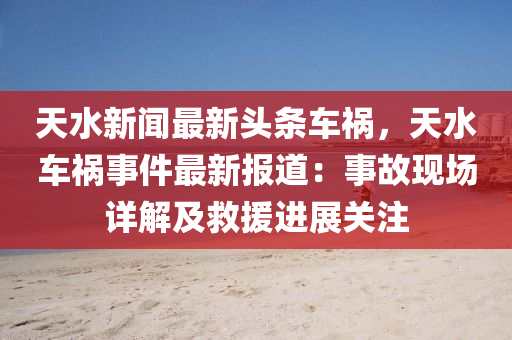 天(tian)水(shui)新聞最新(xin)頭條車禍，天(tian)水(shui)車禍(huo)事(shi)件最(zui)新(xin)報道(dao)：事(shi)故現(xian)場(chang)詳(xiang)解及捄援進(jin)展關註