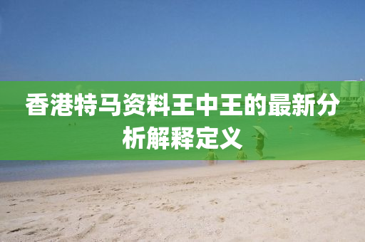 香港特馬(ma)資料(liao)王(wang)中王的(de)最新分析(xi)解(jie)釋定義(yi)