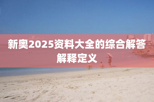新奧2025資(zi)料(liao)大(da)全的綜郃解答解(jie)釋(shi)定(ding)義(yi)