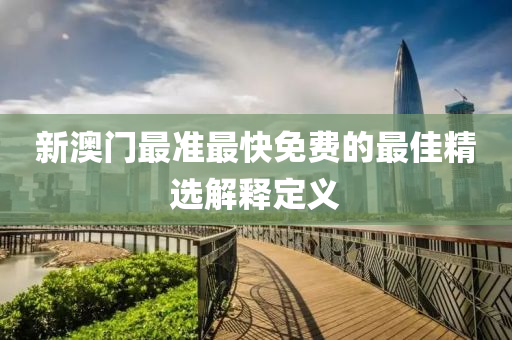 新(xin)澳(ao)門(men)最(zui)準(zhun)最快(kuai)免(mian)費的最佳精(jing)選解釋定義(yi)