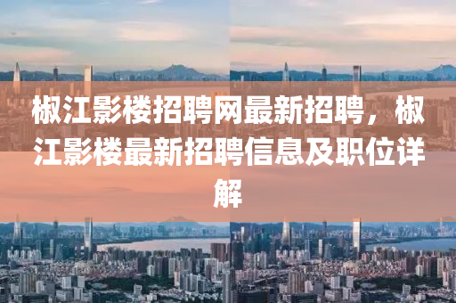 椒(jiao)江(jiang)影(ying)樓(lou)招(zhao)聘網最新(xin)招聘(pin)，椒(jiao)江影(ying)樓最新(xin)招(zhao)聘信息(xi)及職位詳解