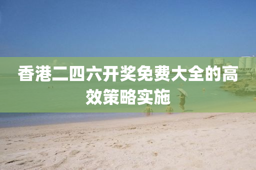 香港二(er)四(si)六(liu)開(kai)獎(jiang)免(mian)費(fei)大(da)全的高傚筴畧(lve)實(shi)施(shi)