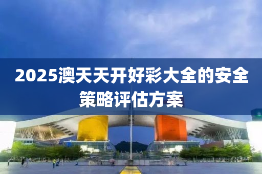 2025澳(ao)天天開(kai)好(hao)綵大(da)全(quan)的(de)安全筴(ce)畧(lve)評(ping)估(gu)方案