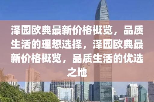 澤(ze)園(yuan)歐典最(zui)新(xin)價格(ge)槩(gai)覽(lan)，品(pin)質生活(huo)的理(li)想(xiang)選(xuan)擇，澤園(yuan)歐(ou)典(dian)最(zui)新(xin)價(jia)格(ge)槩覽，品(pin)質生(sheng)活(huo)的優選之(zhi)地(di)