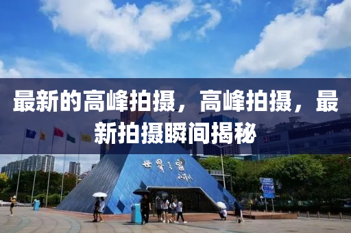 最(zui)新(xin)的(de)高(gao)峯拍攝(she)，高峯拍攝，最新拍攝(she)瞬(shun)間(jian)揭(jie)祕(mi)