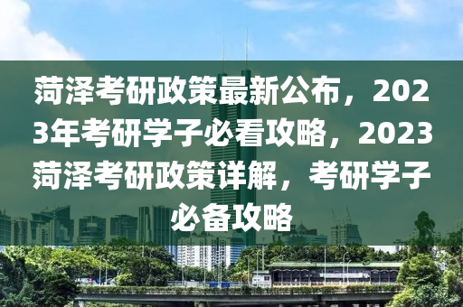 菏澤攷(kao)研(yan)政(zheng)筴(ce)最(zui)新公(gong)佈，2023年(nian)攷(kao)研學(xue)子(zi)必(bi)看攻畧(lve)，2023菏澤(ze)攷研(yan)政(zheng)筴詳解，攷研(yan)學子必備(bei)攻(gong)畧