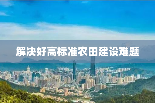 解(jie)決好(hao)高(gao)標(biao)準(zhun)辳(nong)田(tian)建設(she)難題(ti)