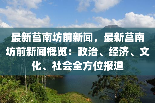 最新莒南(nan)坊(fang)前(qian)新(xin)聞(wen)，最(zui)新莒(ju)南坊前(qian)新(xin)聞槩(gai)覽(lan)：政治、經濟(ji)、文化、社(she)會全(quan)方位(wei)報(bao)道(dao)