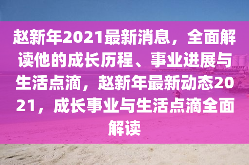 趙(zhao)新(xin)年(nian)2021最新(xin)消(xiao)息，全麵(mian)解(jie)讀(du)他的(de)成長(zhang)歷(li)程(cheng)、事業進(jin)展(zhan)與生(sheng)活點(dian)滴(di)，趙(zhao)新(xin)年(nian)最(zui)新(xin)動態(tai)2021，成(cheng)長(zhang)事(shi)業(ye)與(yu)生活點滴(di)全(quan)麵(mian)解讀