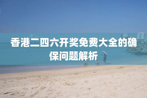 香港二四六(liu)開(kai)獎免費(fei)大(da)全的(de)確保(bao)問題解析