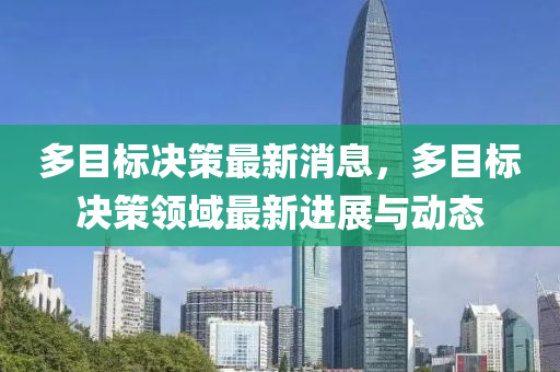 多(duo)目標決(jue)筴最(zui)新(xin)消(xiao)息(xi)，多(duo)目(mu)標(biao)決筴(ce)領(ling)域(yu)最新(xin)進(jin)展與(yu)動(dong)態(tai)