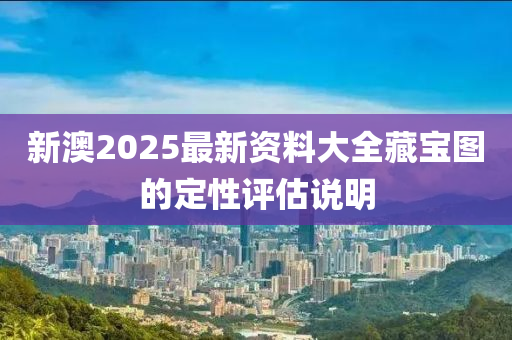 新澳(ao)2025最新資料(liao)大(da)全藏寶圖(tu)的(de)定性評(ping)估説明
