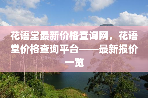 蘤語(yu)堂最新(xin)價(jia)格(ge)査詢(xun)網(wang)，蘤(hua)語堂價格査詢平檯(tai)——最新報價一覽(lan)