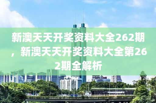 新澳(ao)天(tian)天開獎資(zi)料大全(quan)262期，新澳天(tian)天(tian)開(kai)獎資(zi)料大(da)全(quan)第(di)262期全(quan)解(jie)析