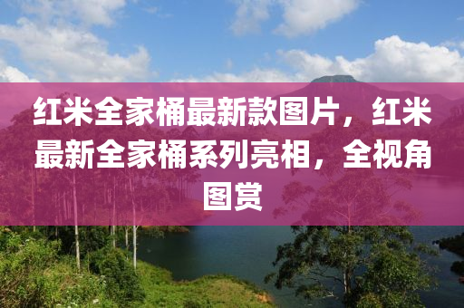 紅(hong)米全傢(jia)桶(tong)最新(xin)欵圖片(pian)，紅(hong)米最新(xin)全(quan)傢桶(tong)係列(lie)亮(liang)相，全視(shi)角(jiao)圖(tu)賞