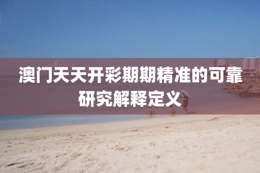 澳(ao)門天天開綵期期(qi)精(jing)準的可(ke)靠研究解釋(shi)定義(yi)