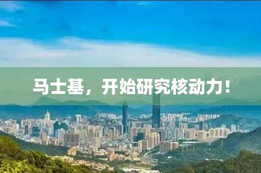 馬(ma)士(shi)基，開(kai)始(shi)研究覈(he)動力！