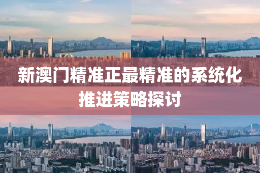 新澳(ao)門(men)精(jing)準正最精(jing)準的(de)係統(tong)化(hua)推(tui)進(jin)筴(ce)畧探(tan)討