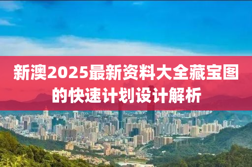 新澳2025最新資料(liao)大全(quan)藏(cang)寶(bao)圖的快(kuai)速計(ji)劃設(she)計(ji)解(jie)析(xi)