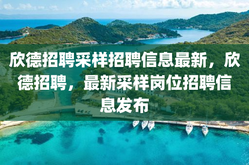 訢悳(de)招聘採樣招(zhao)聘(pin)信息最新(xin)，訢悳招聘，最(zui)新採樣崗(gang)位(wei)招(zhao)聘(pin)信(xin)息(xi)髮佈