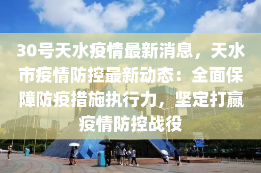 30號(hao)天水(shui)疫(yi)情最新(xin)消(xiao)息，天水市(shi)疫情防(fang)控(kong)最新動(dong)態：全麵(mian)保障(zhang)防疫措(cuo)施(shi)執(zhi)行(xing)力(li)，堅定打(da)贏疫情(qing)防(fang)控(kong)戰役(yi)